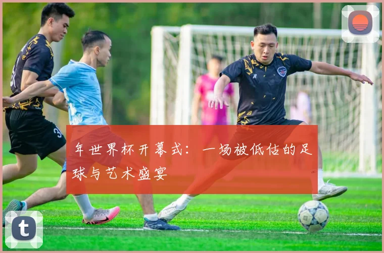 年世界杯开幕式：一场被低估的足球与艺术盛宴