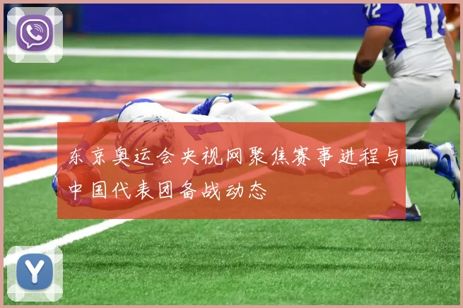 东京奥运会央视网聚焦赛事进程与中国代表团备战动态
