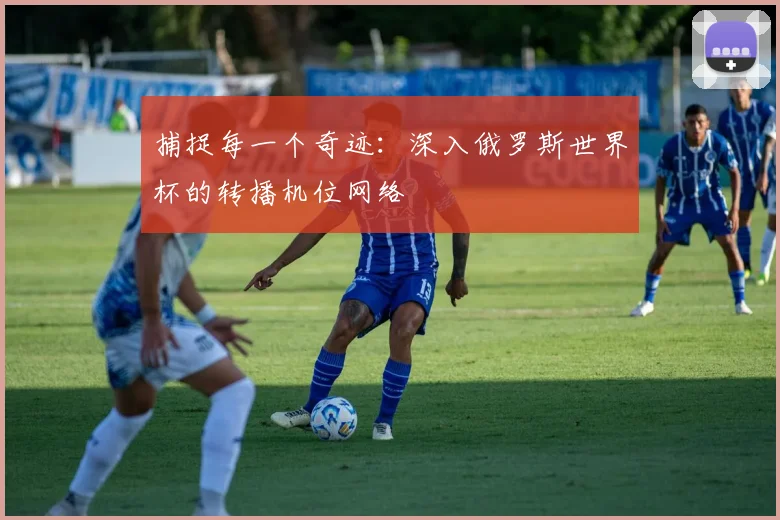 捕捉每一个奇迹：深入俄罗斯世界杯的转播机位网络