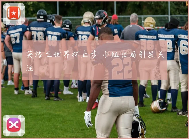 英格兰世界杯止步 小组出局引发关注